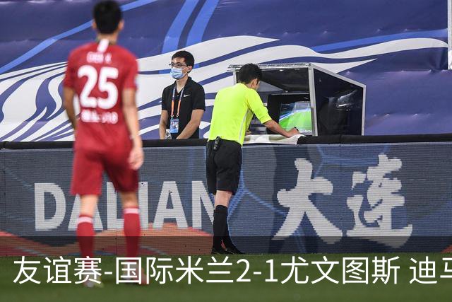 友谊赛-国际米兰2-1尤文图斯 迪马尔科迪乌夫建功孔塞桑破门