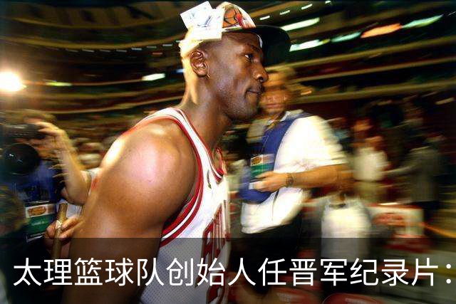 太理篮球队创始人任晋军纪录片：十年誓言终成冠！