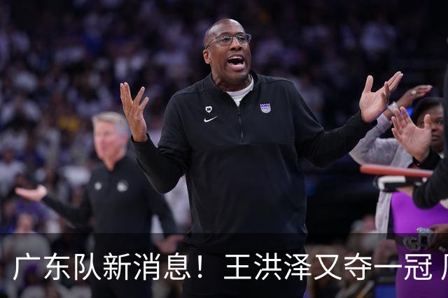 广东队新消息！王洪泽又夺一冠 周鹏回归宏远 徐杰不舍杜润旺离队