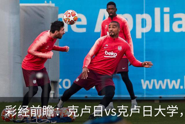 彩经前瞻：克卢日vs克卢日大学，主队欧战惨败渴望走出低谷