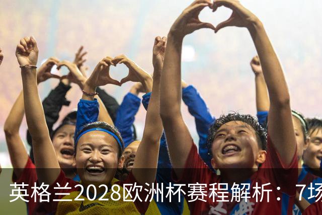 英格兰2028欧洲杯赛程解析：7场仅2场离开温布利，三狮军团享主场之利