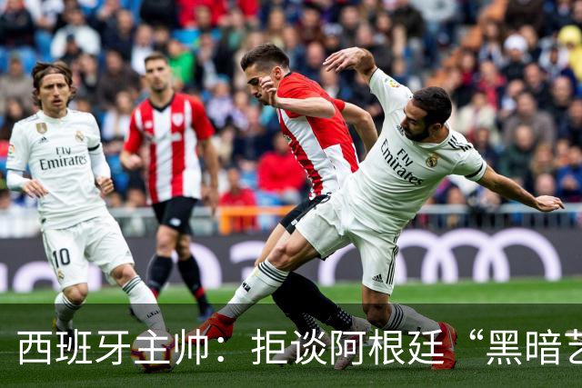 西班牙主帅：拒谈阿根廷“黑暗艺术”，决赛将是伟大表演