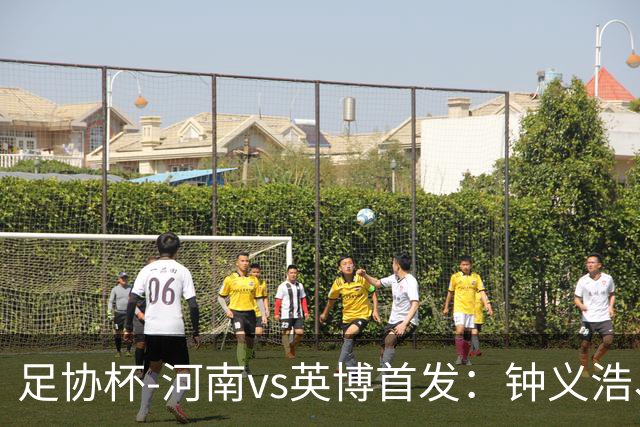 足协杯-河南vs英博首发：钟义浩、纳萨里奥、马莱莱、毛伟杰先发