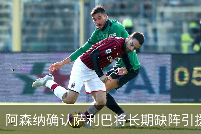 阿森纳确认萨利巴将长期缺阵引援目标曝光：斯通斯与孔萨，会押注谁？