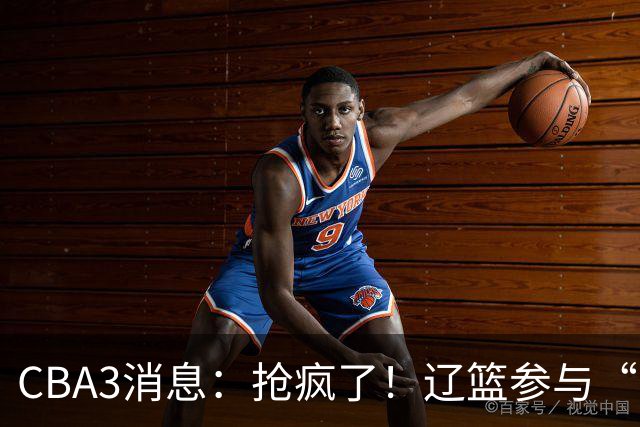 CBA3消息：抢疯了！辽篮参与“同曦王”争夺战，胡金秋有价无市？